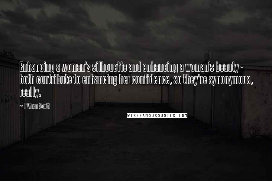 L'Wren Scott Quotes: Enhancing a woman's silhouette and enhancing a woman's beauty - both contribute to enhancing her confidence, so they're synonymous, really.