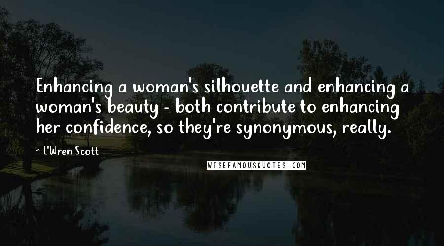 L'Wren Scott Quotes: Enhancing a woman's silhouette and enhancing a woman's beauty - both contribute to enhancing her confidence, so they're synonymous, really.