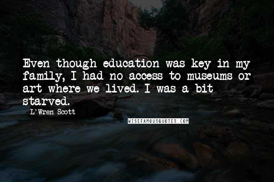 L'Wren Scott Quotes: Even though education was key in my family, I had no access to museums or art where we lived. I was a bit starved.