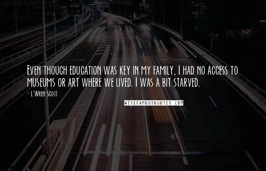 L'Wren Scott Quotes: Even though education was key in my family, I had no access to museums or art where we lived. I was a bit starved.