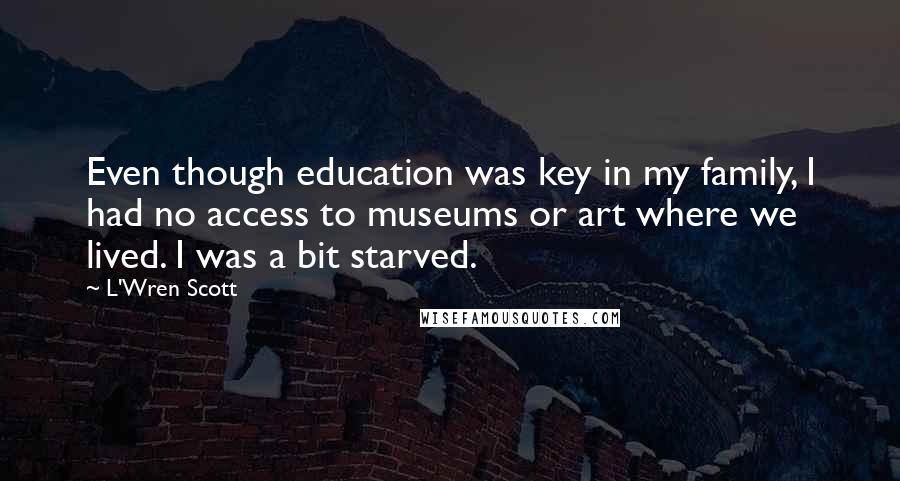 L'Wren Scott Quotes: Even though education was key in my family, I had no access to museums or art where we lived. I was a bit starved.