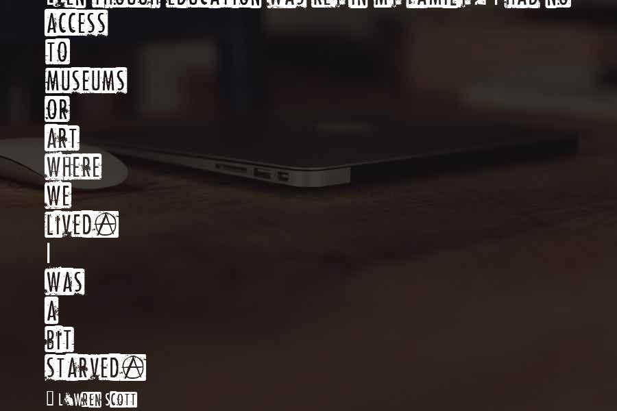 L'Wren Scott Quotes: Even though education was key in my family, I had no access to museums or art where we lived. I was a bit starved.
