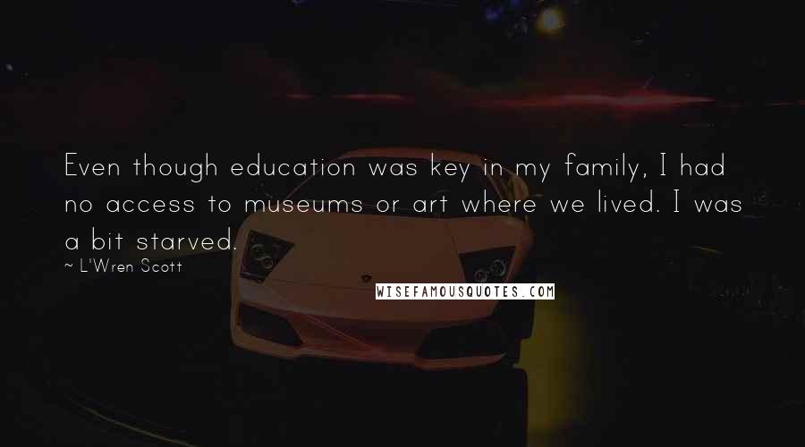 L'Wren Scott Quotes: Even though education was key in my family, I had no access to museums or art where we lived. I was a bit starved.