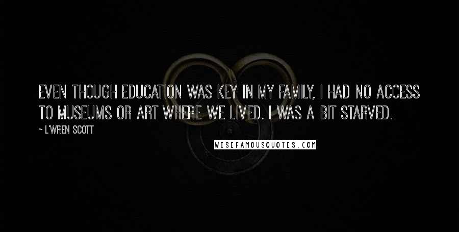 L'Wren Scott Quotes: Even though education was key in my family, I had no access to museums or art where we lived. I was a bit starved.