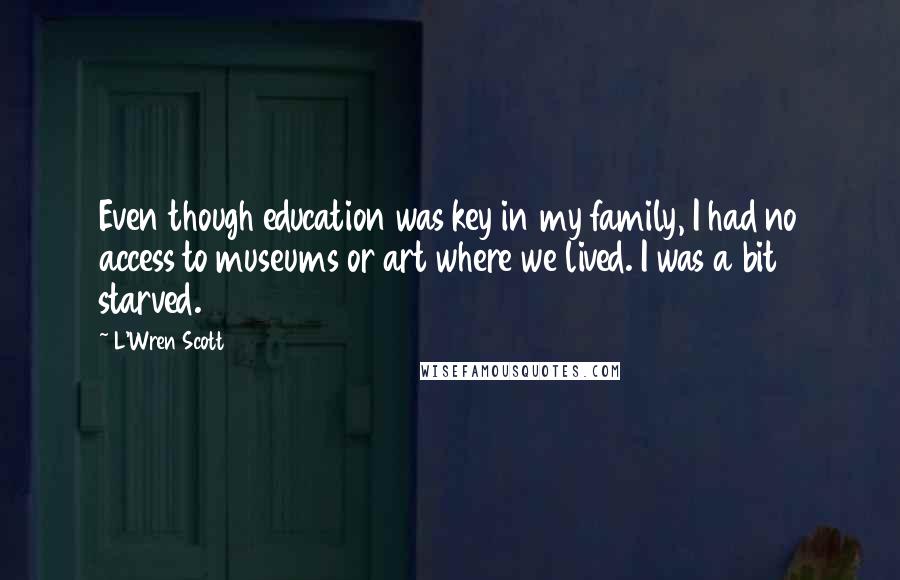 L'Wren Scott Quotes: Even though education was key in my family, I had no access to museums or art where we lived. I was a bit starved.