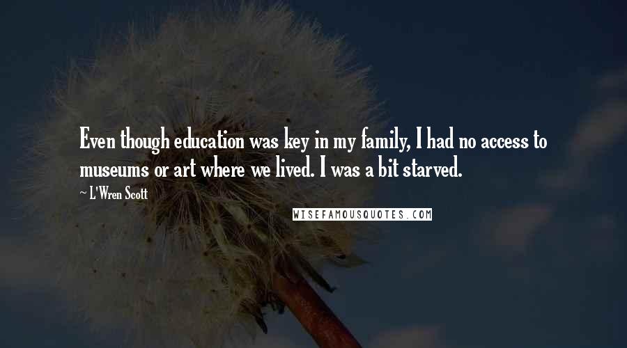 L'Wren Scott Quotes: Even though education was key in my family, I had no access to museums or art where we lived. I was a bit starved.