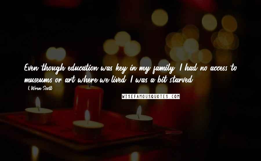 L'Wren Scott Quotes: Even though education was key in my family, I had no access to museums or art where we lived. I was a bit starved.