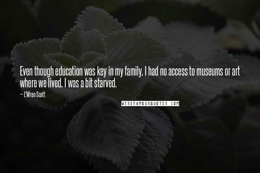 L'Wren Scott Quotes: Even though education was key in my family, I had no access to museums or art where we lived. I was a bit starved.