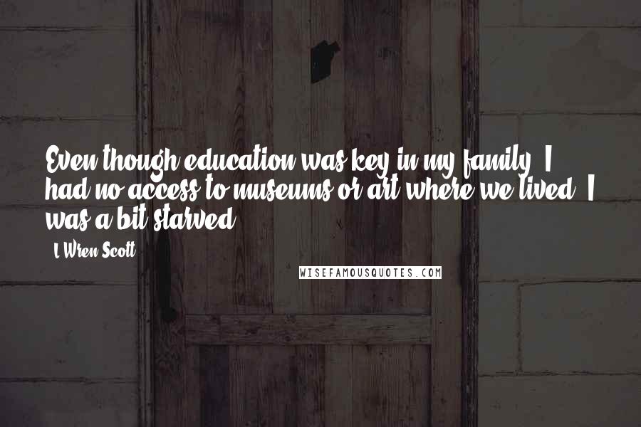 L'Wren Scott Quotes: Even though education was key in my family, I had no access to museums or art where we lived. I was a bit starved.