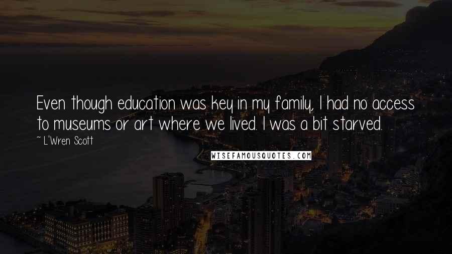 L'Wren Scott Quotes: Even though education was key in my family, I had no access to museums or art where we lived. I was a bit starved.