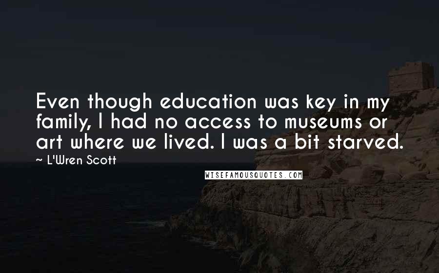 L'Wren Scott Quotes: Even though education was key in my family, I had no access to museums or art where we lived. I was a bit starved.