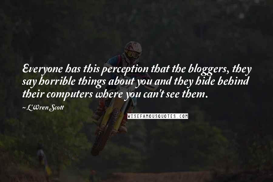 L'Wren Scott Quotes: Everyone has this perception that the bloggers, they say horrible things about you and they hide behind their computers where you can't see them.