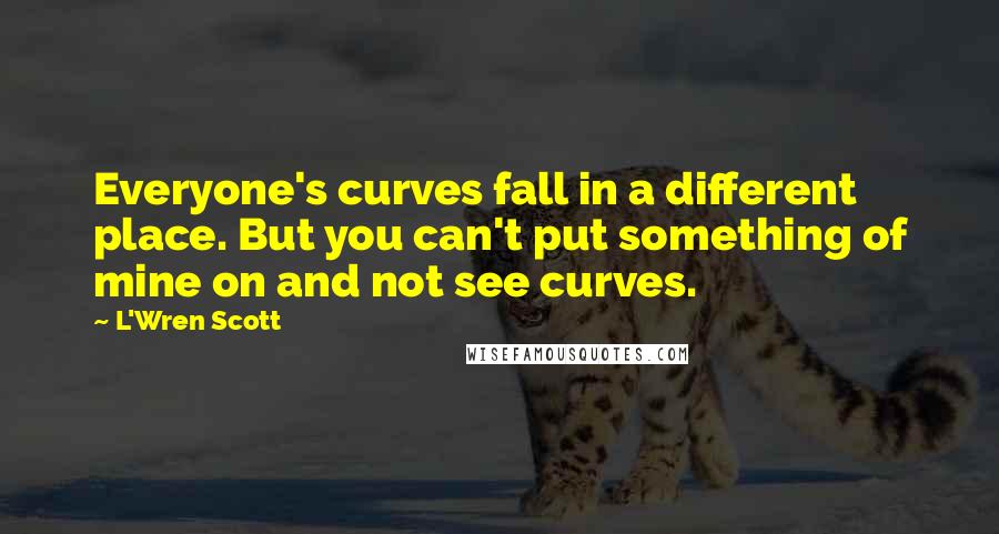 L'Wren Scott Quotes: Everyone's curves fall in a different place. But you can't put something of mine on and not see curves.