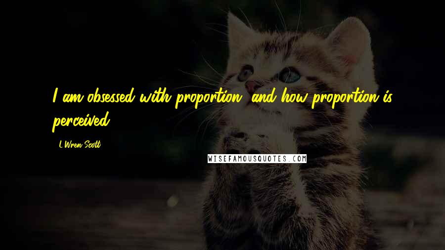 L'Wren Scott Quotes: I am obsessed with proportion, and how proportion is perceived.