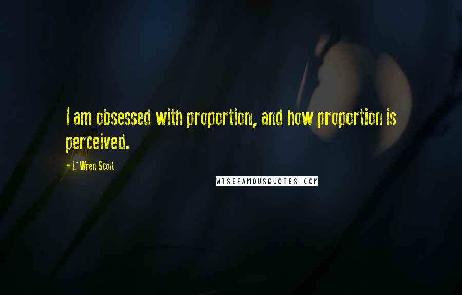 L'Wren Scott Quotes: I am obsessed with proportion, and how proportion is perceived.