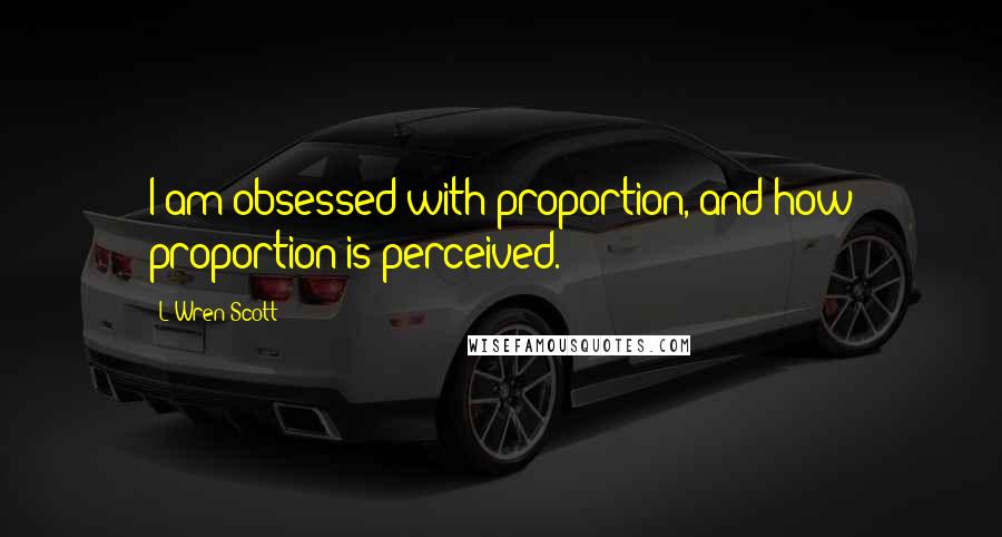 L'Wren Scott Quotes: I am obsessed with proportion, and how proportion is perceived.