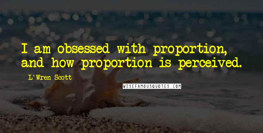 L'Wren Scott Quotes: I am obsessed with proportion, and how proportion is perceived.