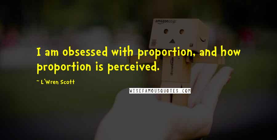 L'Wren Scott Quotes: I am obsessed with proportion, and how proportion is perceived.