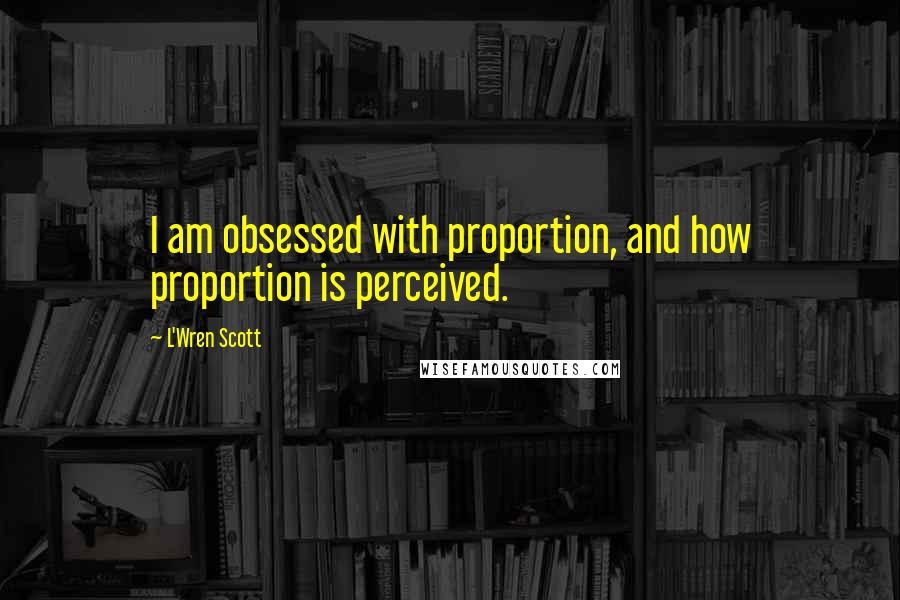 L'Wren Scott Quotes: I am obsessed with proportion, and how proportion is perceived.