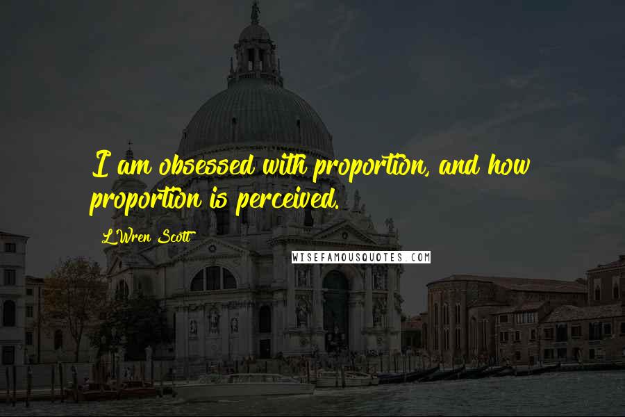 L'Wren Scott Quotes: I am obsessed with proportion, and how proportion is perceived.