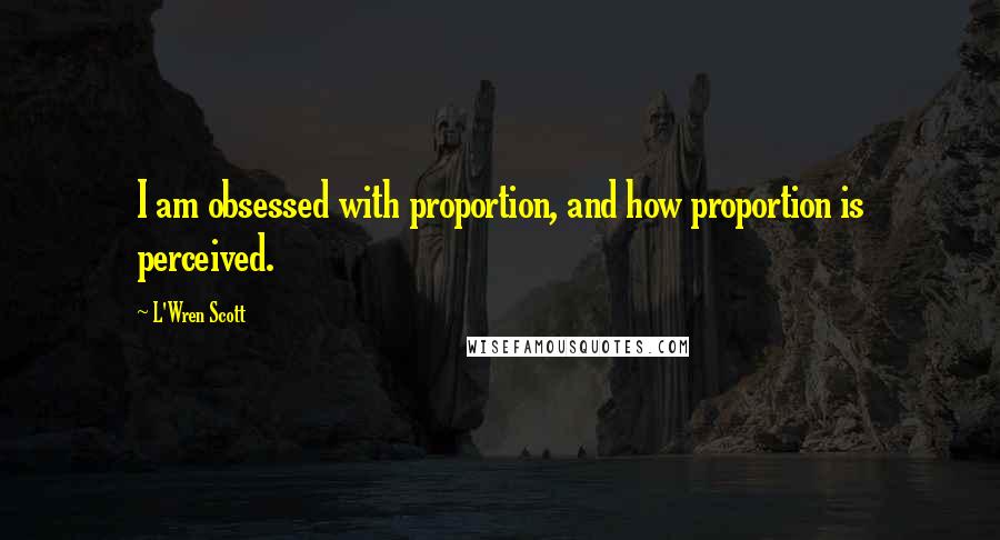 L'Wren Scott Quotes: I am obsessed with proportion, and how proportion is perceived.