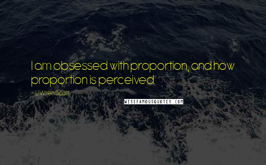 L'Wren Scott Quotes: I am obsessed with proportion, and how proportion is perceived.
