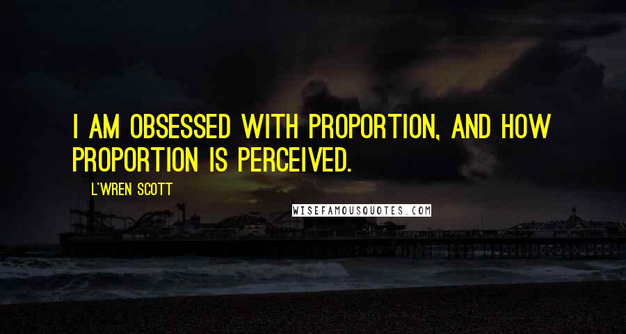 L'Wren Scott Quotes: I am obsessed with proportion, and how proportion is perceived.