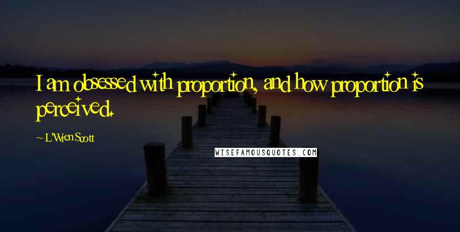 L'Wren Scott Quotes: I am obsessed with proportion, and how proportion is perceived.
