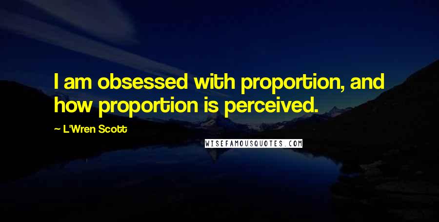 L'Wren Scott Quotes: I am obsessed with proportion, and how proportion is perceived.