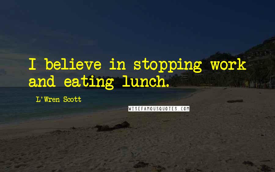 L'Wren Scott Quotes: I believe in stopping work and eating lunch.