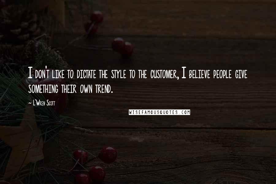 L'Wren Scott Quotes: I don't like to dictate the style to the customer, I believe people give something their own trend.