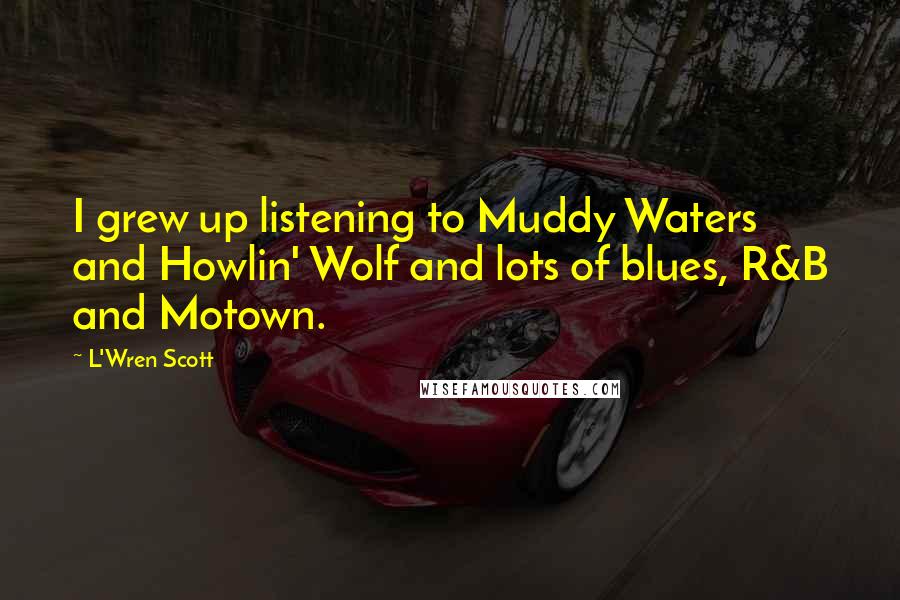 L'Wren Scott Quotes: I grew up listening to Muddy Waters and Howlin' Wolf and lots of blues, R&B and Motown.