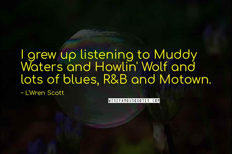 L'Wren Scott Quotes: I grew up listening to Muddy Waters and Howlin' Wolf and lots of blues, R&B and Motown.