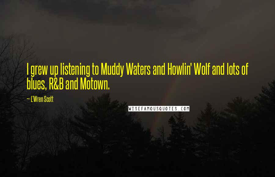 L'Wren Scott Quotes: I grew up listening to Muddy Waters and Howlin' Wolf and lots of blues, R&B and Motown.