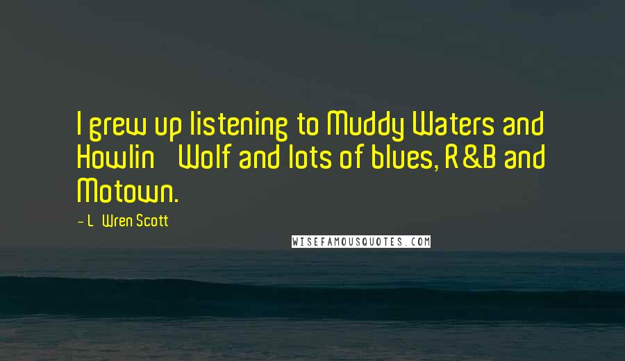 L'Wren Scott Quotes: I grew up listening to Muddy Waters and Howlin' Wolf and lots of blues, R&B and Motown.