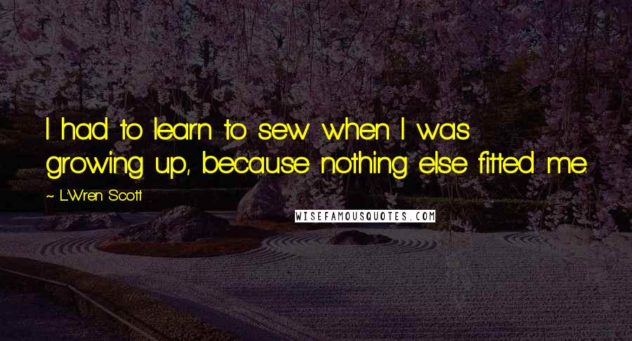 L'Wren Scott Quotes: I had to learn to sew when I was growing up, because nothing else fitted me.