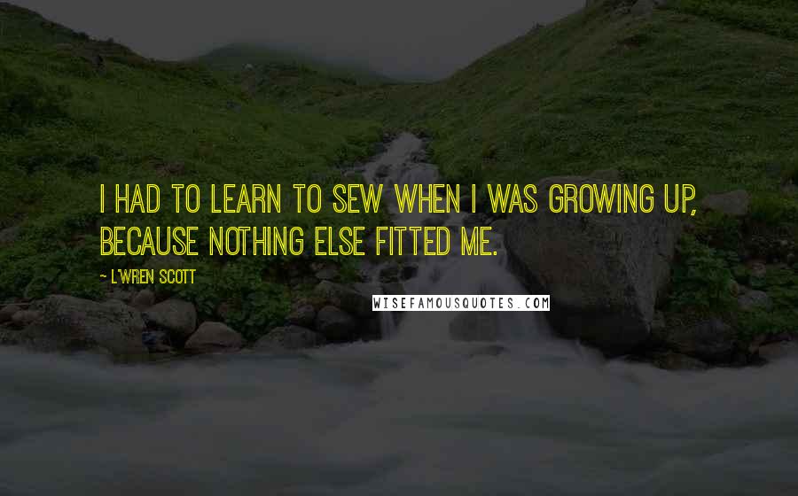 L'Wren Scott Quotes: I had to learn to sew when I was growing up, because nothing else fitted me.