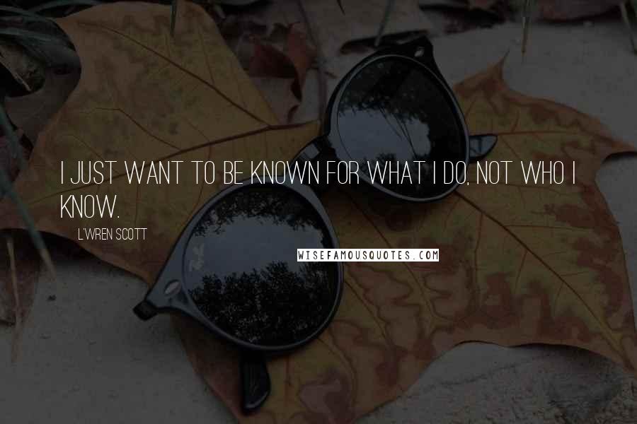 L'Wren Scott Quotes: I just want to be known for what I do, not who I know.