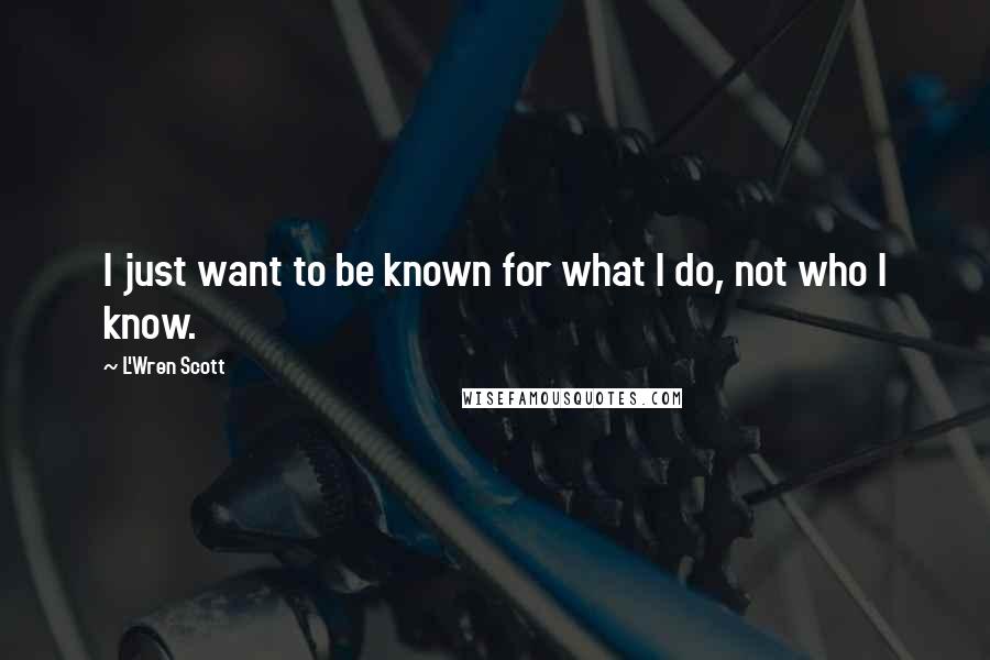 L'Wren Scott Quotes: I just want to be known for what I do, not who I know.