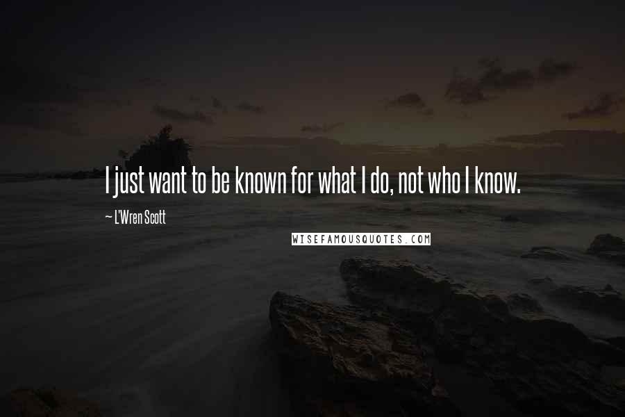 L'Wren Scott Quotes: I just want to be known for what I do, not who I know.