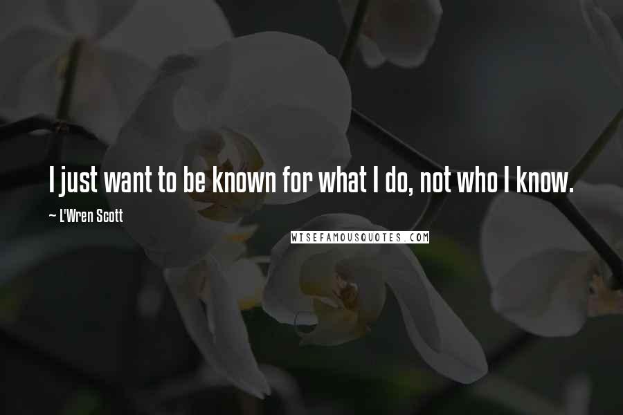 L'Wren Scott Quotes: I just want to be known for what I do, not who I know.