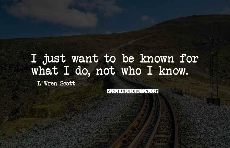 L'Wren Scott Quotes: I just want to be known for what I do, not who I know.