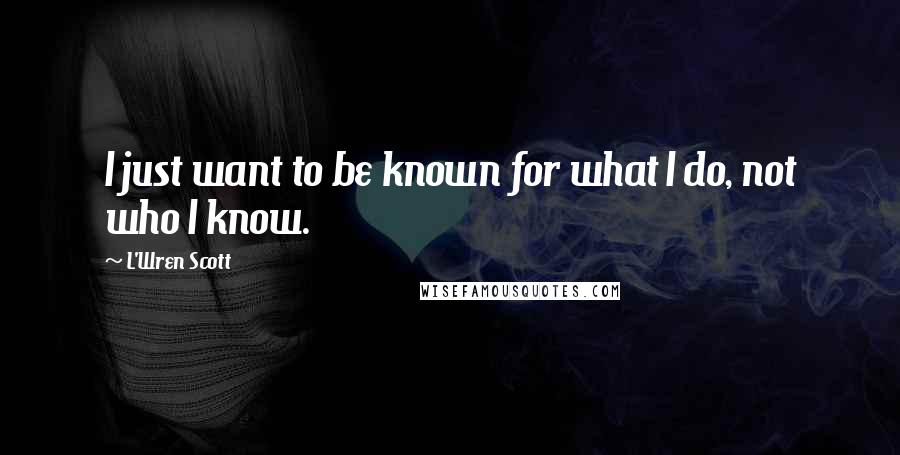 L'Wren Scott Quotes: I just want to be known for what I do, not who I know.