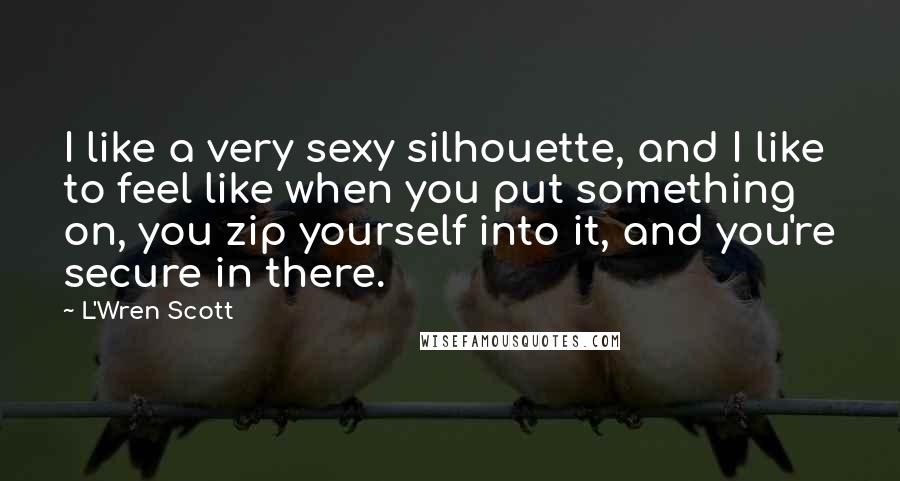 L'Wren Scott Quotes: I like a very sexy silhouette, and I like to feel like when you put something on, you zip yourself into it, and you're secure in there.