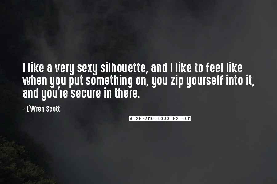 L'Wren Scott Quotes: I like a very sexy silhouette, and I like to feel like when you put something on, you zip yourself into it, and you're secure in there.
