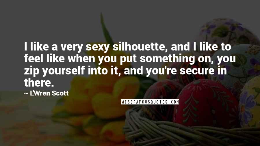 L'Wren Scott Quotes: I like a very sexy silhouette, and I like to feel like when you put something on, you zip yourself into it, and you're secure in there.