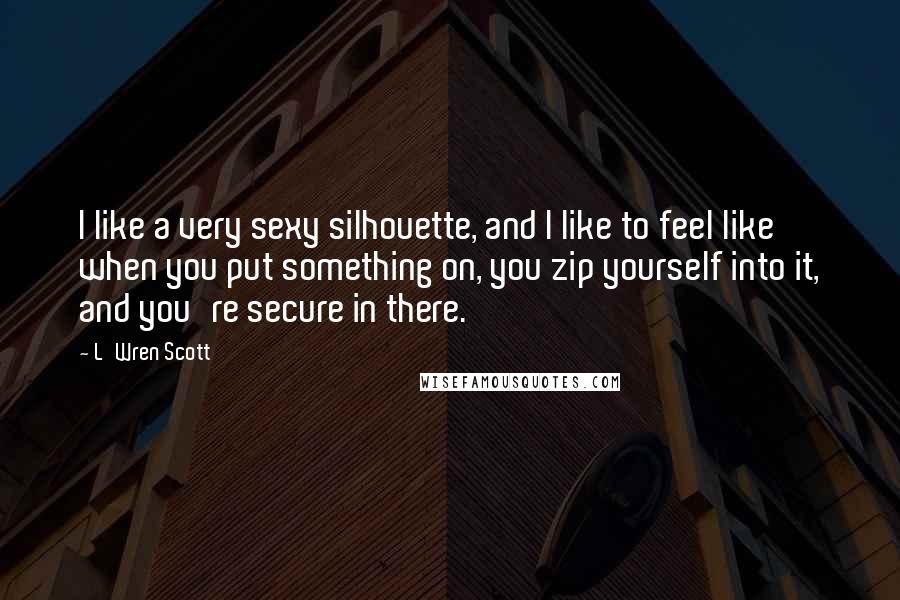 L'Wren Scott Quotes: I like a very sexy silhouette, and I like to feel like when you put something on, you zip yourself into it, and you're secure in there.