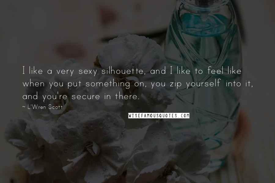 L'Wren Scott Quotes: I like a very sexy silhouette, and I like to feel like when you put something on, you zip yourself into it, and you're secure in there.
