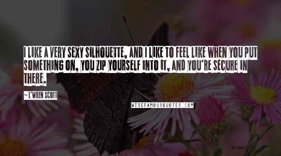 L'Wren Scott Quotes: I like a very sexy silhouette, and I like to feel like when you put something on, you zip yourself into it, and you're secure in there.