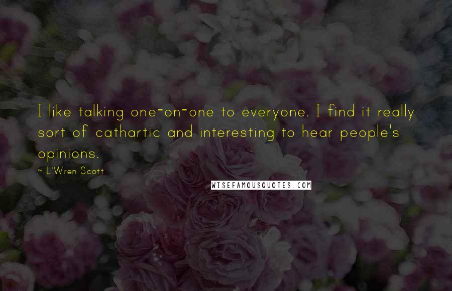 L'Wren Scott Quotes: I like talking one-on-one to everyone. I find it really sort of cathartic and interesting to hear people's opinions.